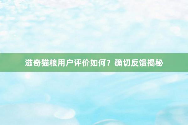 滋奇猫粮用户评价如何？确切反馈揭秘