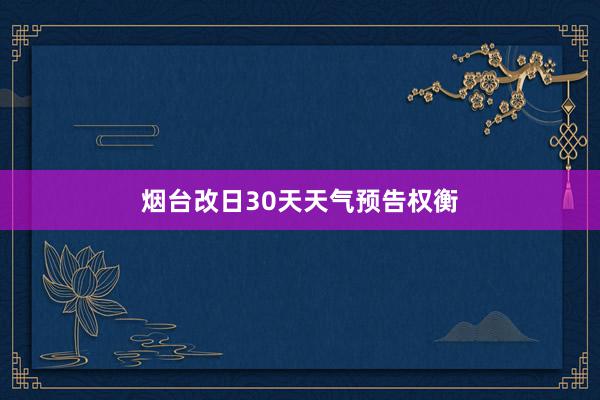 烟台改日30天天气预告权衡